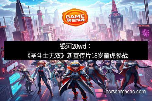 银河28wd：《圣斗士无双》新宣传片18岁童虎参战