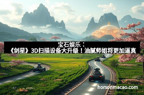 宝石娱乐：《剑星》3D扫描设备大升级！油腻师姐将更加逼真