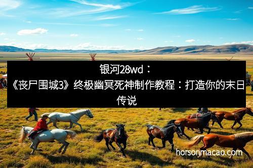 银河28wd：《丧尸围城3》终极幽冥死神制作教程：打造你的末日传说