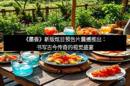 《墨香》新版炫目预告片震撼推出：书写古今传奇的视觉盛宴