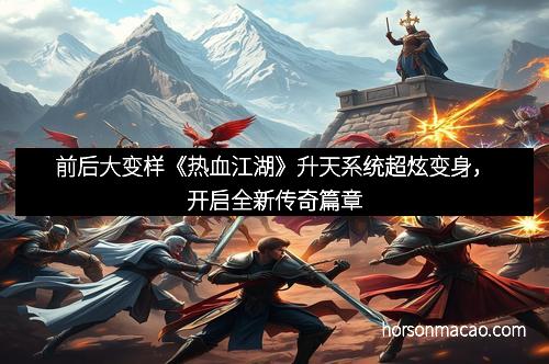 前后大变样《热血江湖》升天系统超炫变身，开启全新传奇篇章