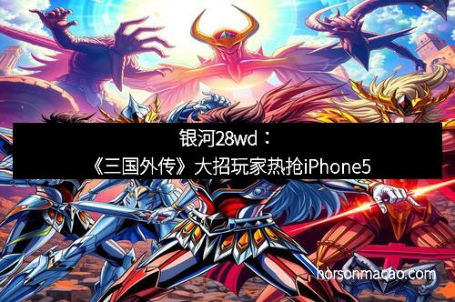 银河28wd：《三国外传》大招玩家热抢iPhone5